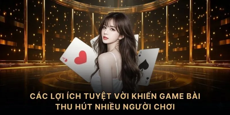 Các lợi ích tuyệt vời khiến game bài thu hút nhiều người chơi