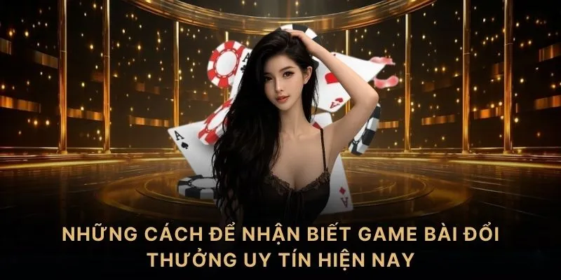 Những cách để nhận biết game bài đổi thưởng uy tín hiện nay